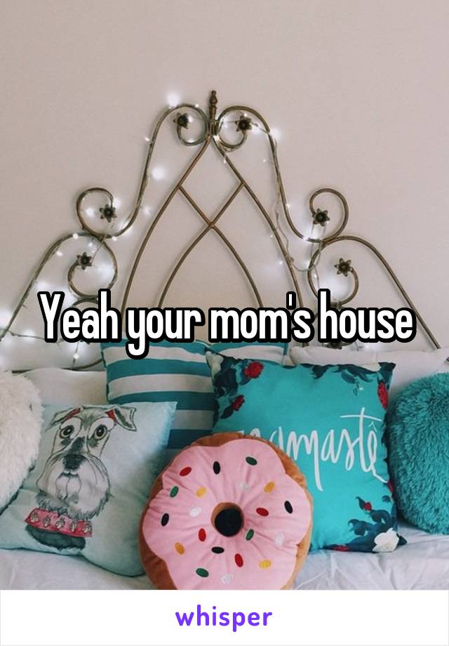 Yeah your mom's house