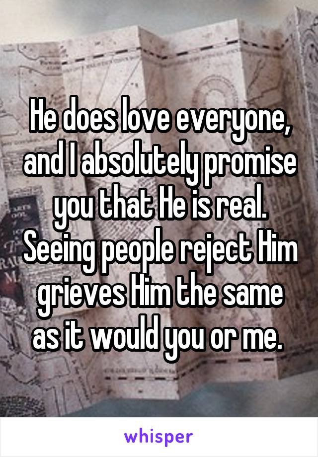 He does love everyone, and I absolutely promise you that He is real. Seeing people reject Him grieves Him the same as it would you or me. 