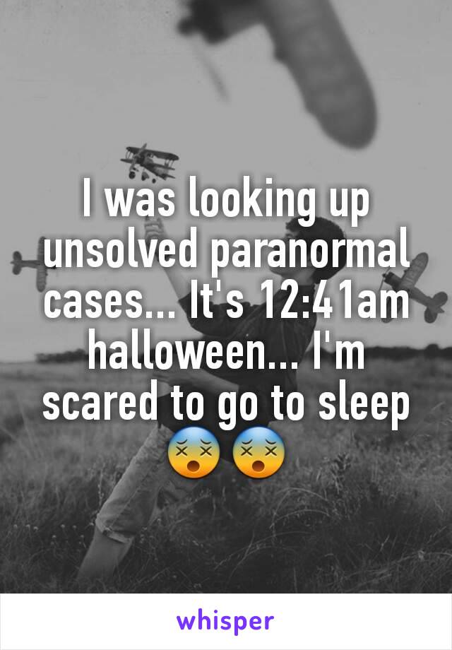I was looking up unsolved paranormal cases... It's 12:41am halloween... I'm scared to go to sleep 😵😵