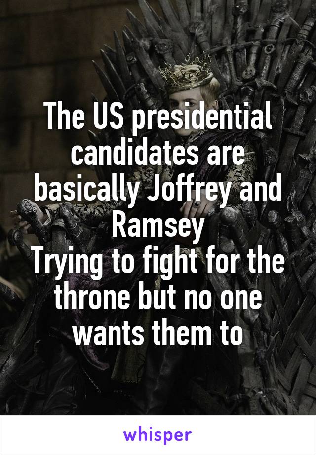 The US presidential candidates are basically Joffrey and Ramsey
Trying to fight for the throne but no one wants them to