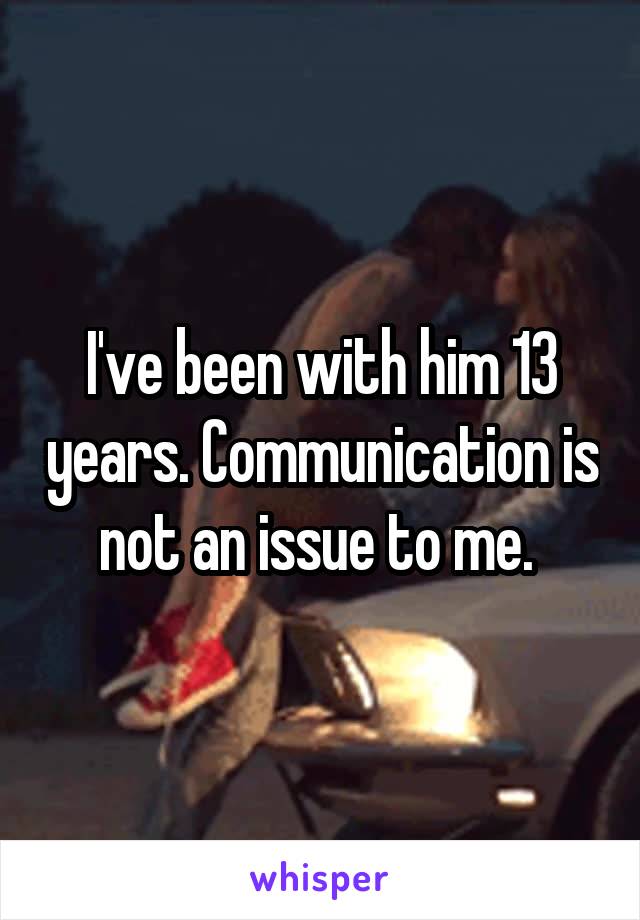 I've been with him 13 years. Communication is not an issue to me. 