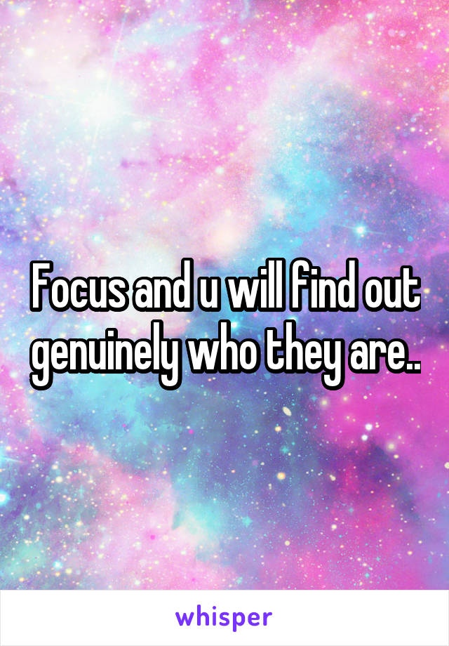 Focus and u will find out genuinely who they are..