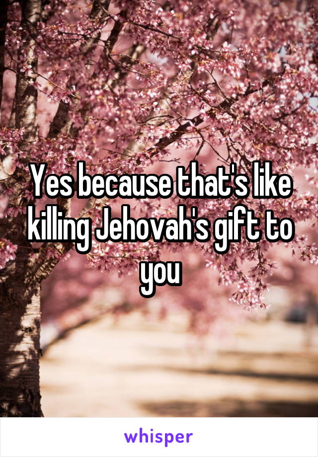 Yes because that's like killing Jehovah's gift to you