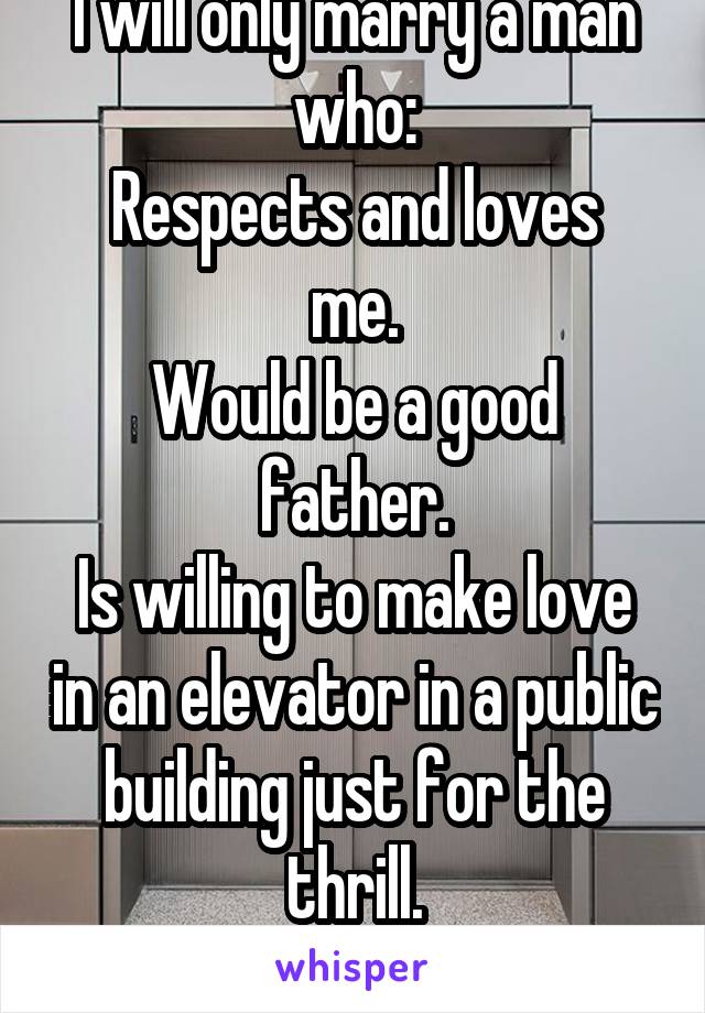 I will only marry a man who:
Respects and loves me.
Would be a good father.
Is willing to make love in an elevator in a public building just for the thrill.
Shares my core values.