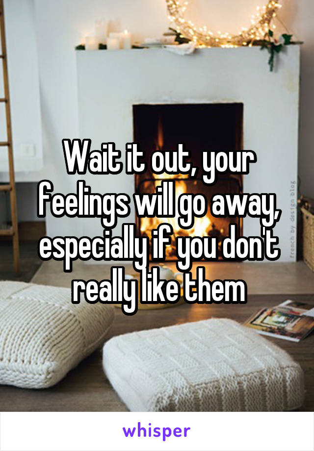 Wait it out, your feelings will go away, especially if you don't really like them