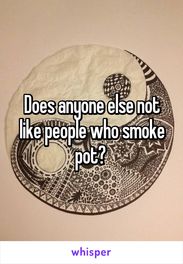 Does anyone else not like people who smoke pot? 