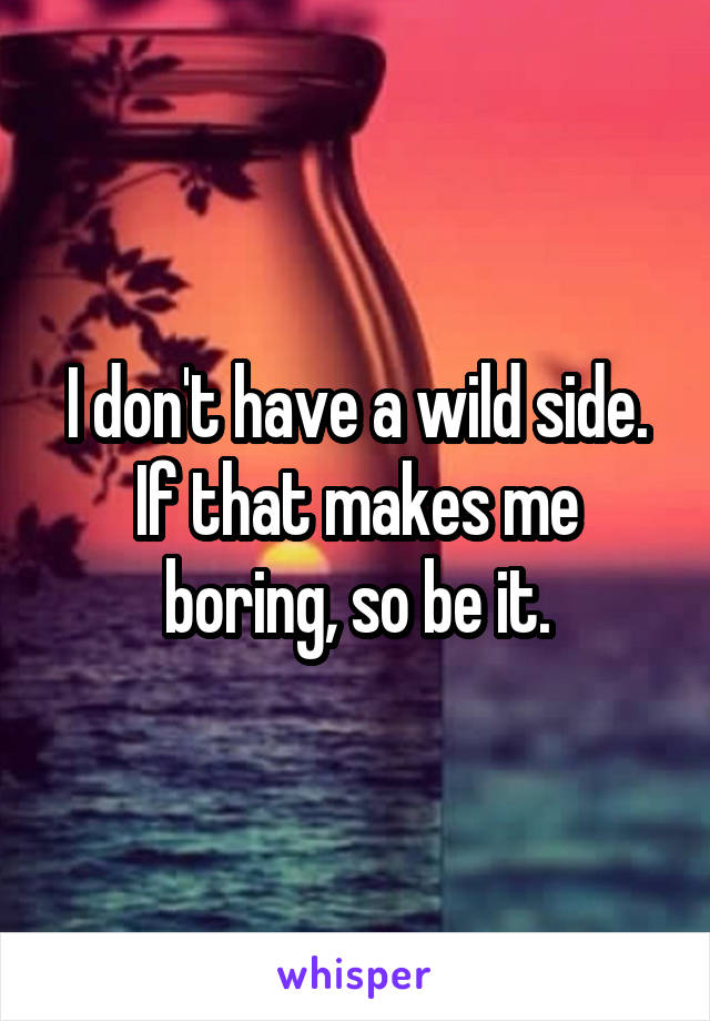 I don't have a wild side. If that makes me boring, so be it.