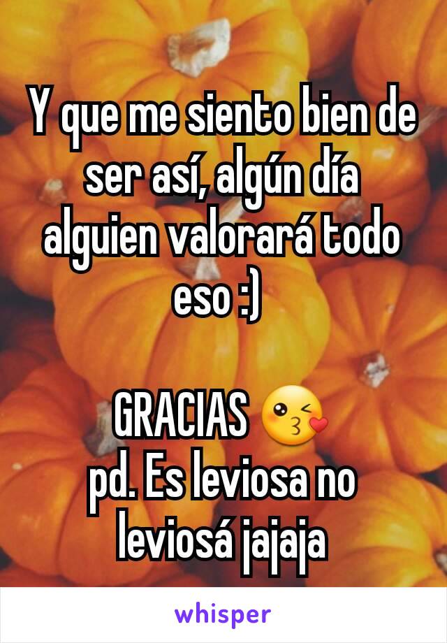 Y que me siento bien de ser así, algún día alguien valorará todo eso :) 

GRACIAS 😘
pd. Es leviosa no leviosá jajaja