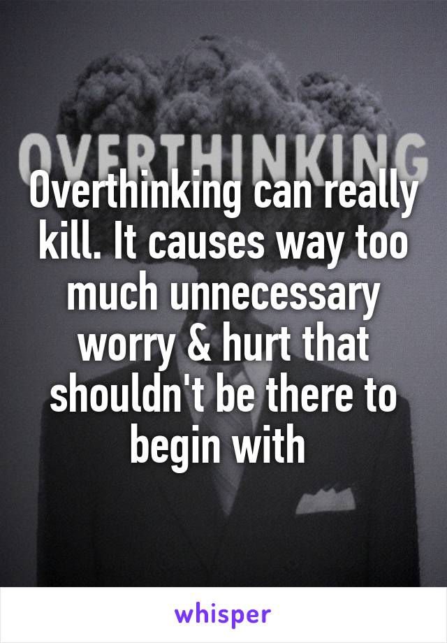 Overthinking can really kill. It causes way too much unnecessary worry & hurt that shouldn't be there to begin with 