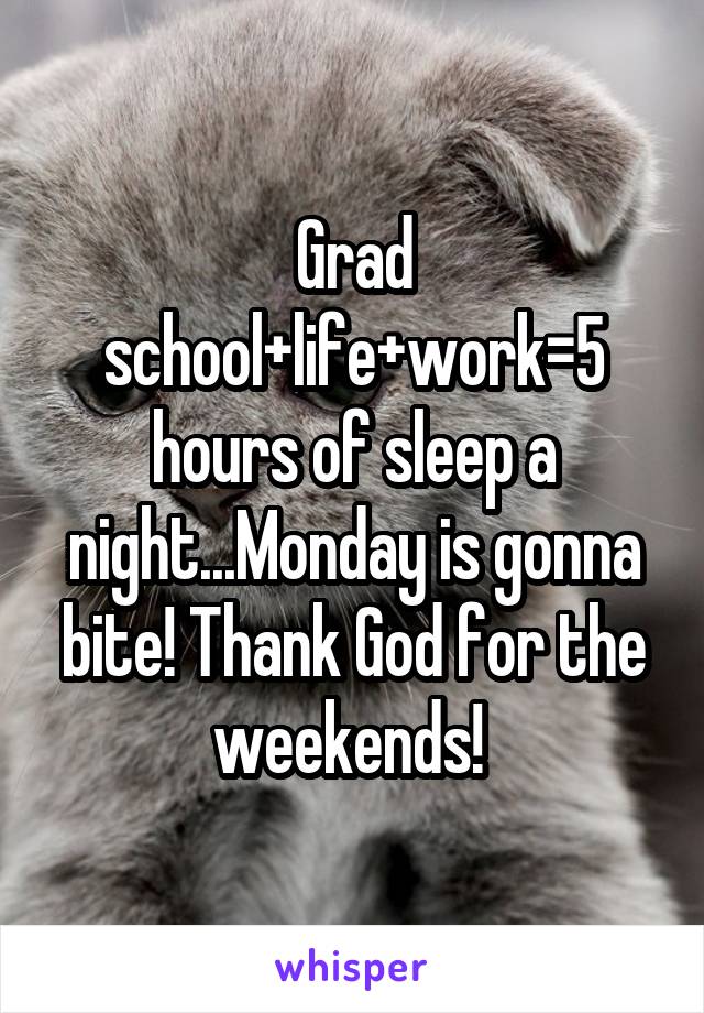 Grad school+life+work=5 hours of sleep a night...Monday is gonna bite! Thank God for the weekends! 