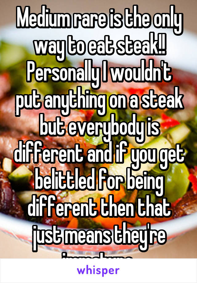 Medium rare is the only way to eat steak!! Personally I wouldn't put anything on a steak but everybody is different and if you get belittled for being different then that just means they're immature.