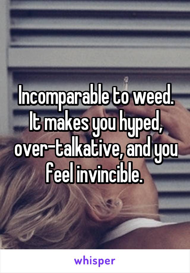 Incomparable to weed. It makes you hyped, over-talkative, and you feel invincible. 