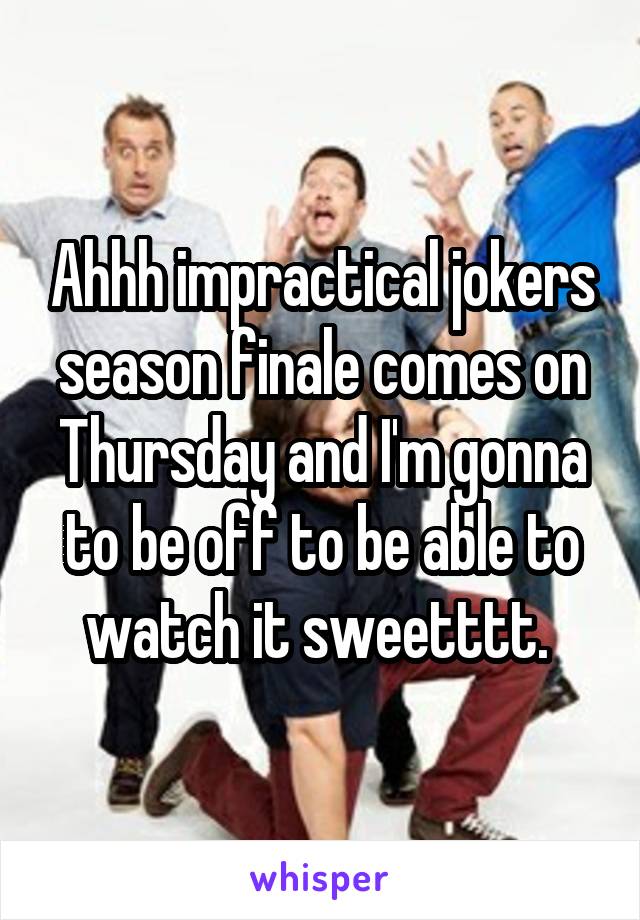 Ahhh impractical jokers season finale comes on Thursday and I'm gonna to be off to be able to watch it sweetttt. 