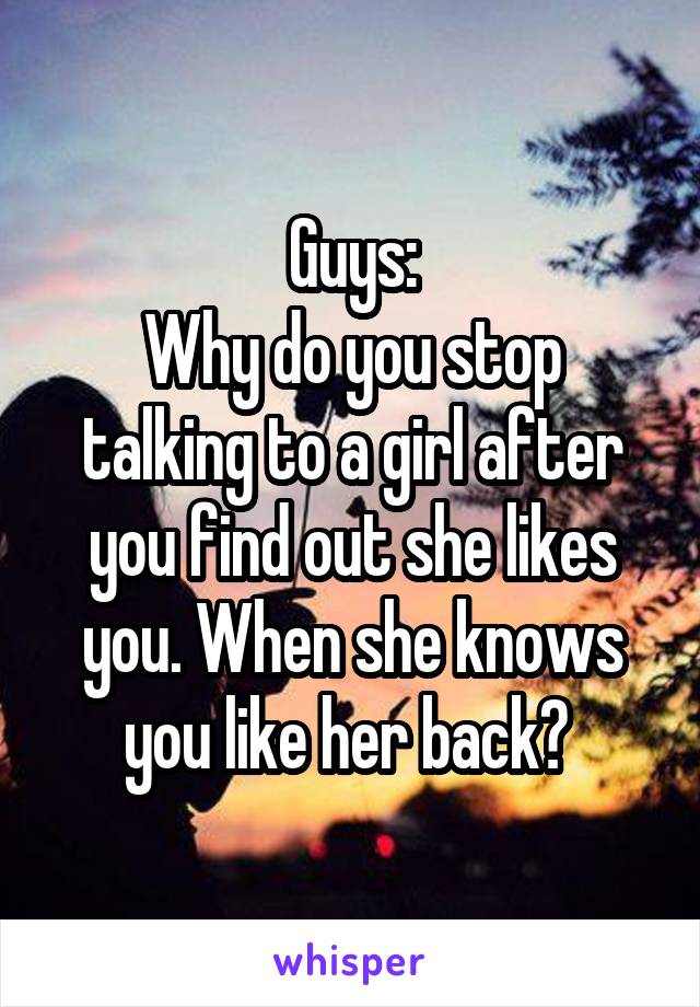 Guys:
Why do you stop talking to a girl after you find out she likes you. When she knows you like her back? 