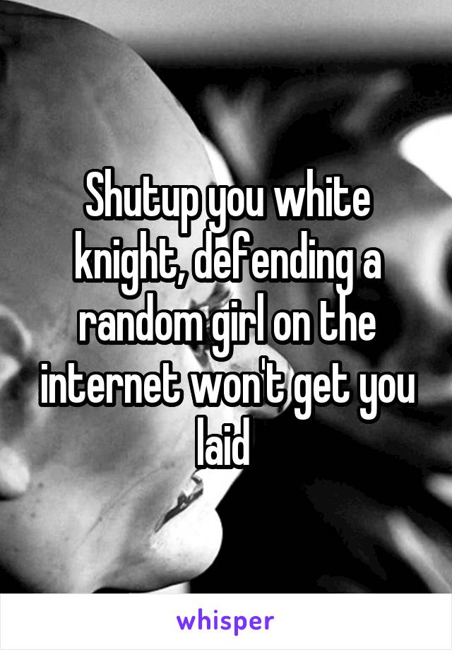 Shutup you white knight, defending a random girl on the internet won't get you laid 