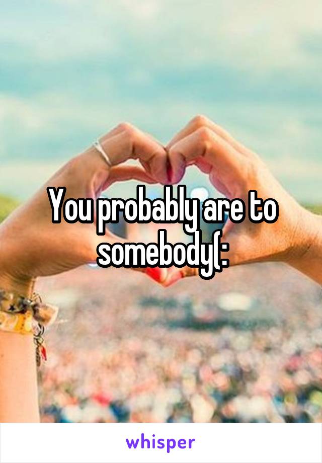 You probably are to somebody(: