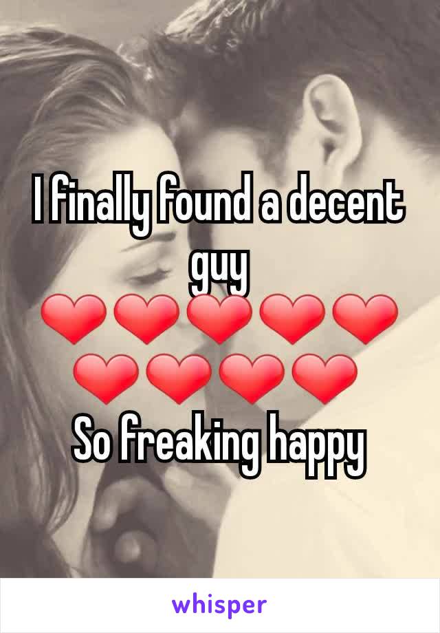 I finally found a decent guy ❤❤❤❤❤❤❤❤❤ 
So freaking happy