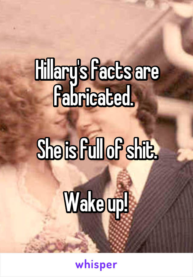 Hillary's facts are fabricated.  

She is full of shit.

Wake up! 