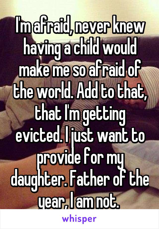 I'm afraid, never knew having a child would make me so afraid of the world. Add to that, that I'm getting evicted. I just want to provide for my daughter. Father of the year, I am not. 