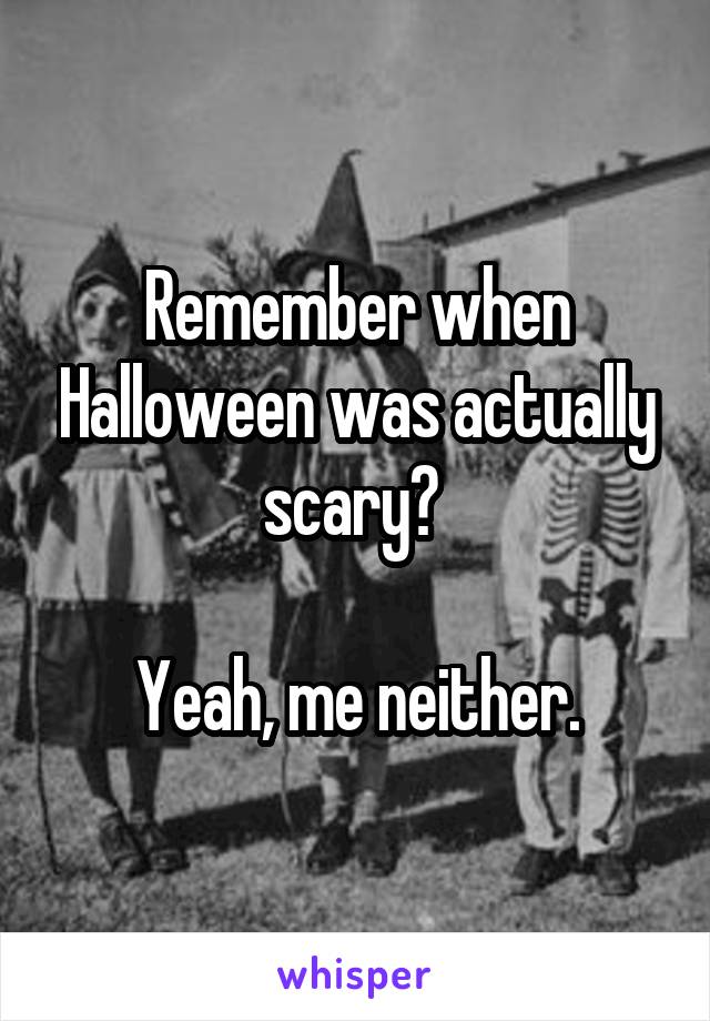 Remember when Halloween was actually scary? 

Yeah, me neither.