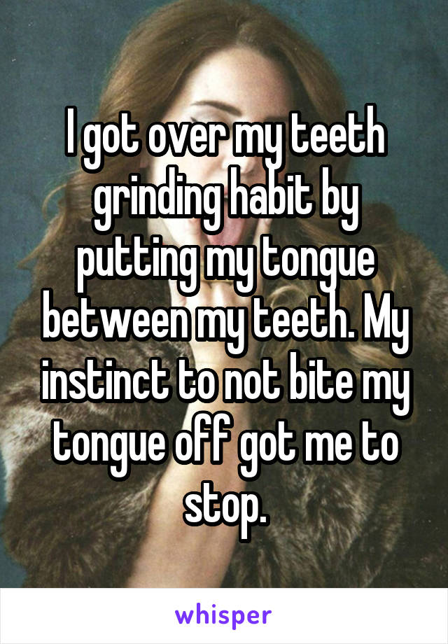 I got over my teeth grinding habit by putting my tongue between my teeth. My instinct to not bite my tongue off got me to stop.