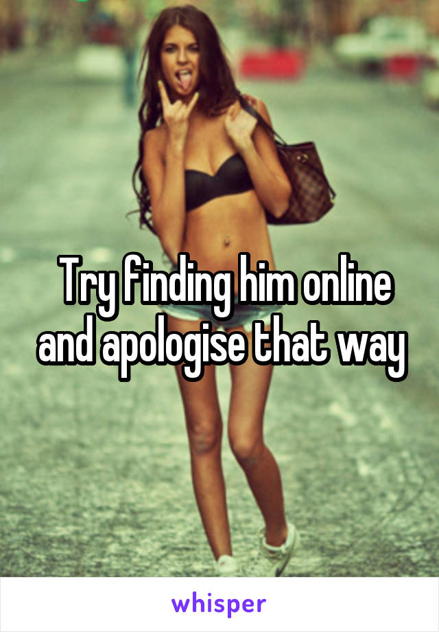  Try finding him online and apologise that way