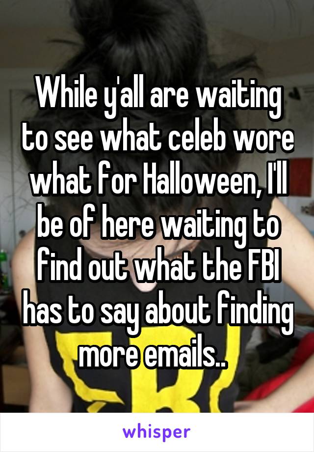 While y'all are waiting to see what celeb wore what for Halloween, I'll be of here waiting to find out what the FBI has to say about finding more emails..  