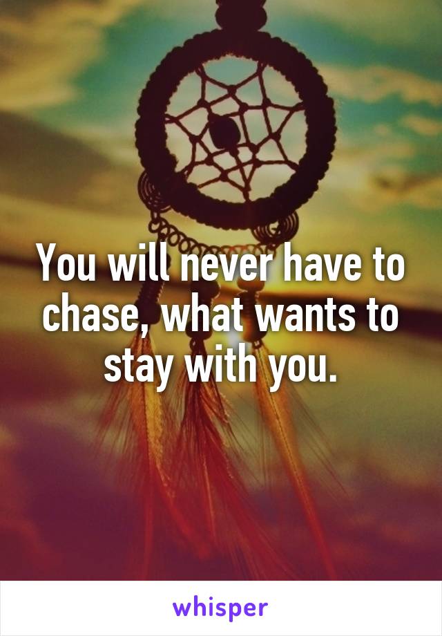 You will never have to chase, what wants to stay with you.