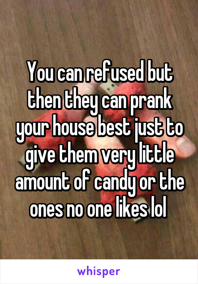 You can refused but then they can prank your house best just to give them very little amount of candy or the ones no one likes lol 