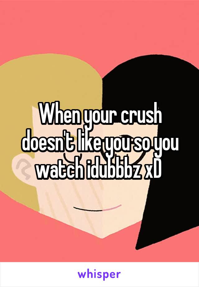 When your crush doesn't like you so you watch idubbbz xD 