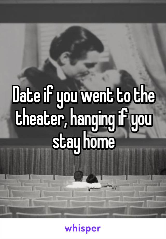 Date if you went to the theater, hanging if you stay home