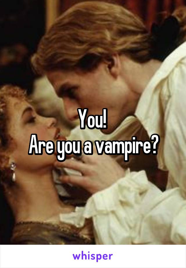 You! 
Are you a vampire?
