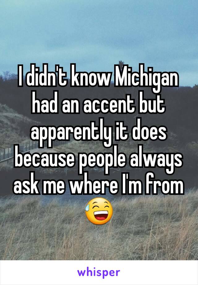 I didn't know Michigan had an accent but apparently it does because people always ask me where I'm from😅