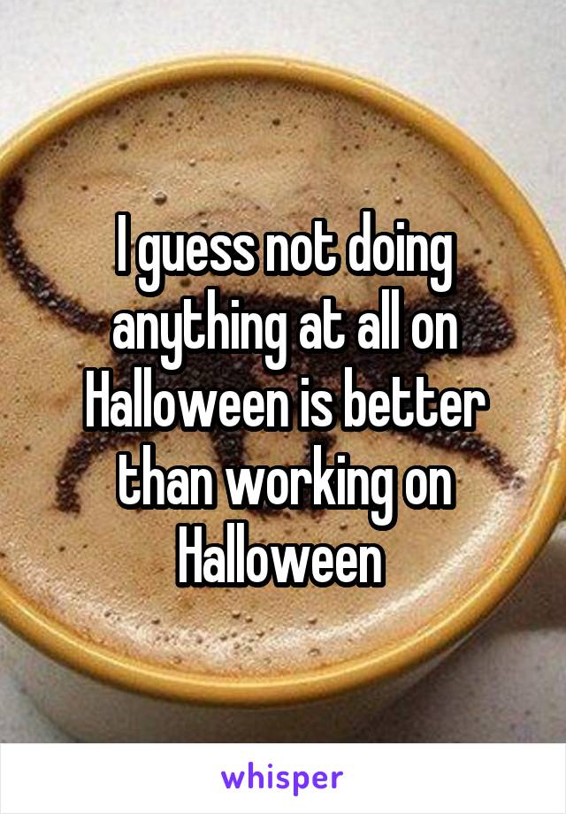 I guess not doing anything at all on Halloween is better than working on Halloween 