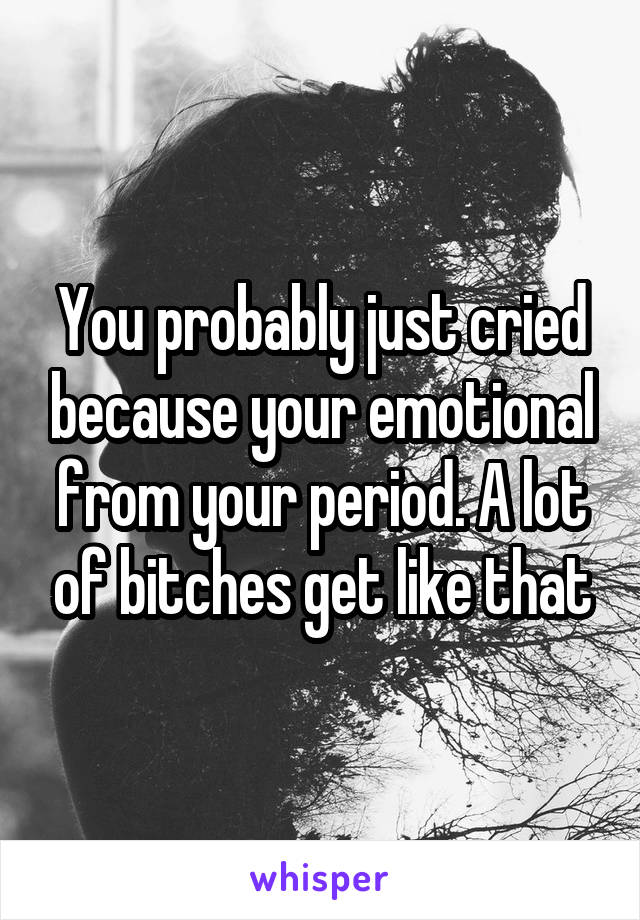 You probably just cried because your emotional from your period. A lot of bitches get like that