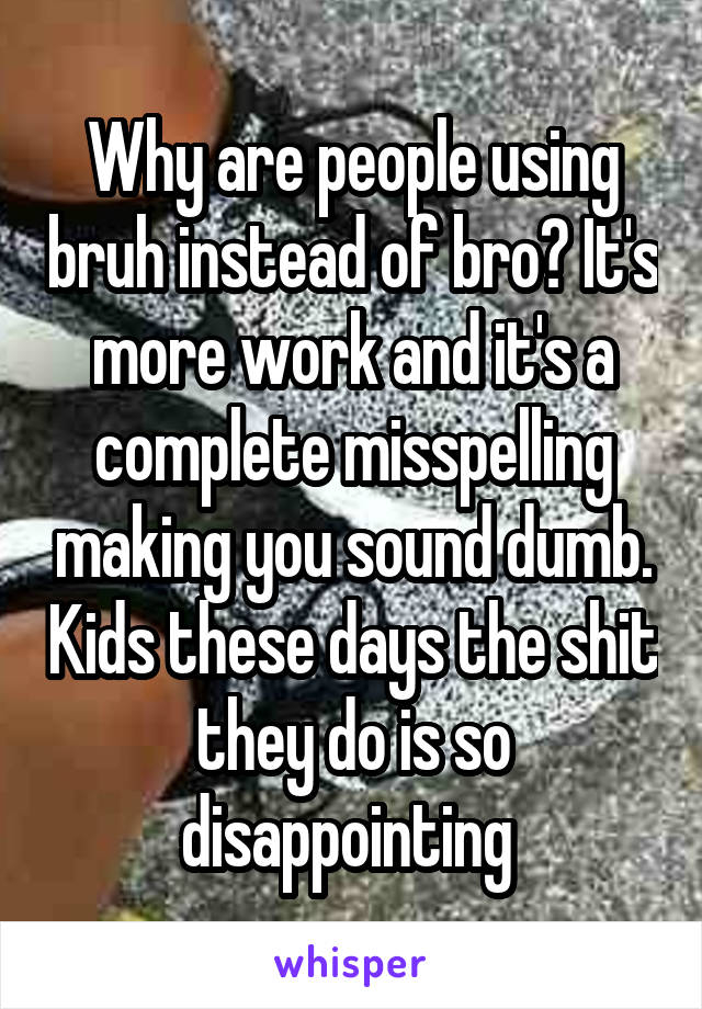 Why are people using bruh instead of bro? It's more work and it's a complete misspelling making you sound dumb. Kids these days the shit they do is so disappointing 
