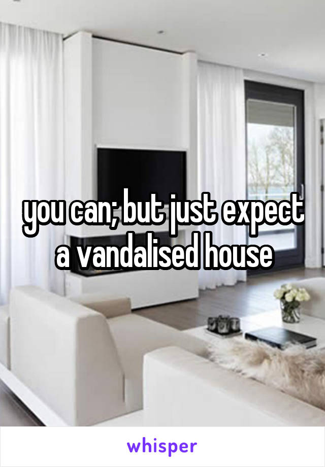 you can; but just expect a vandalised house