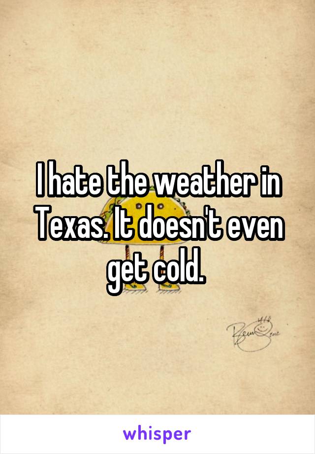 I hate the weather in Texas. It doesn't even get cold. 