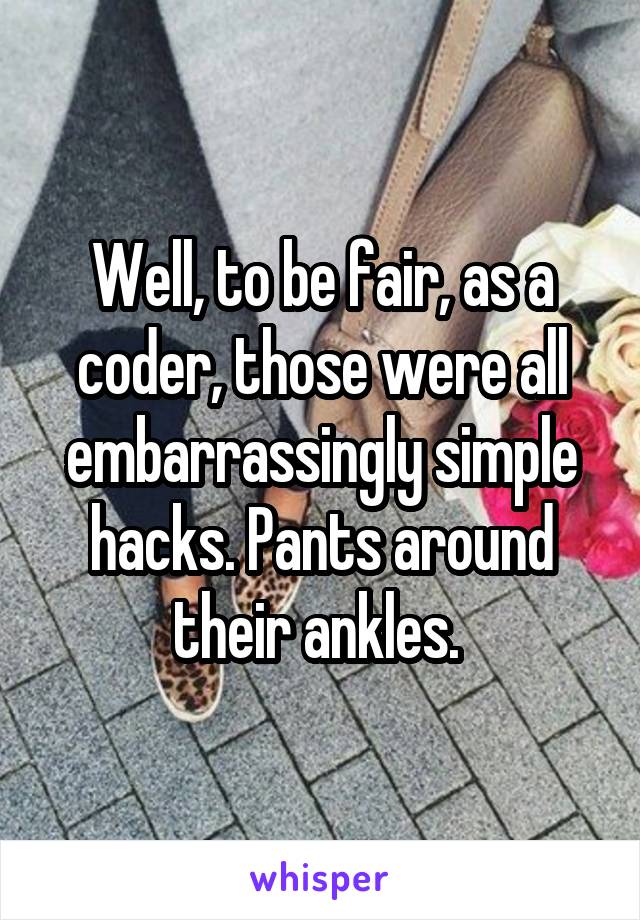 Well, to be fair, as a coder, those were all embarrassingly simple hacks. Pants around their ankles. 
