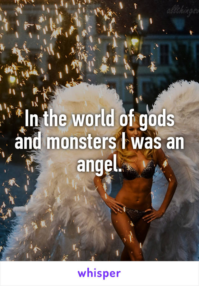 In the world of gods and monsters I was an angel.