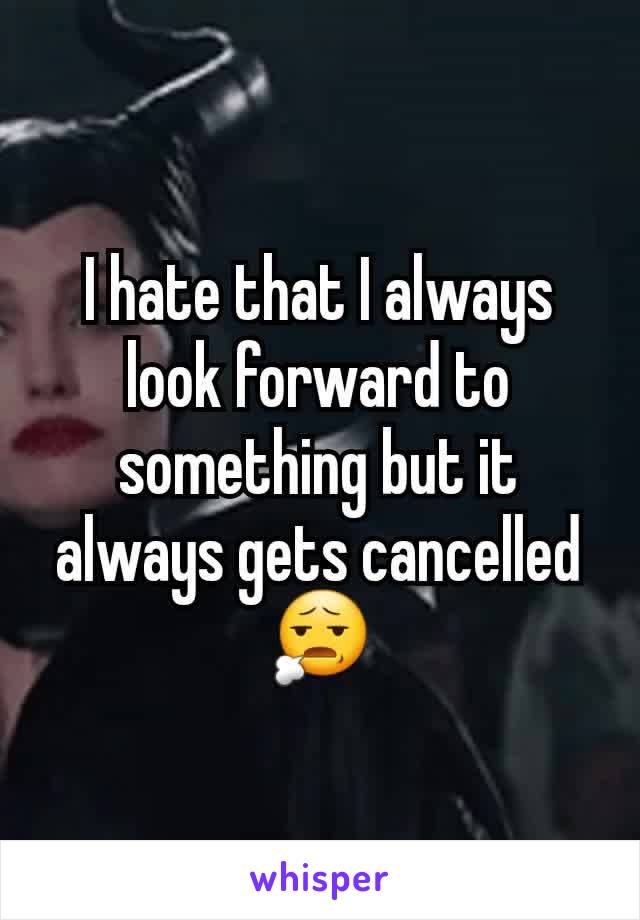 I hate that I always look forward to something but it always gets cancelled 😧