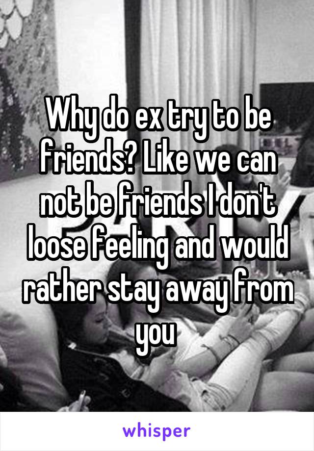 Why do ex try to be friends? Like we can not be friends I don't loose feeling and would rather stay away from you 
