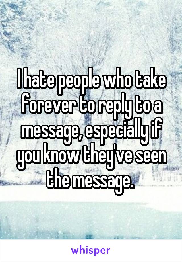 I hate people who take forever to reply to a message, especially if you know they've seen the message. 
