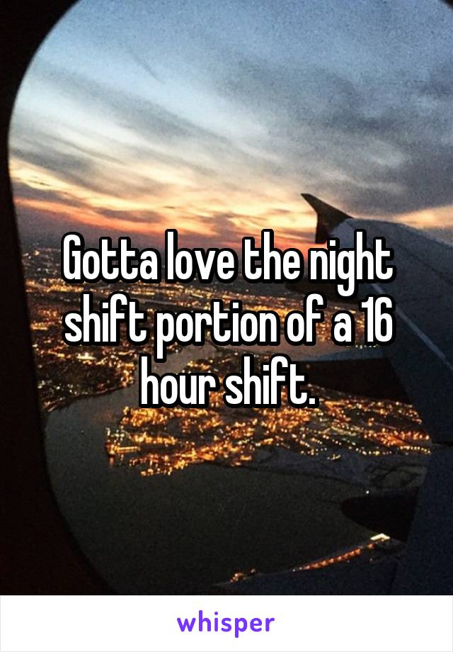 Gotta love the night shift portion of a 16 hour shift.