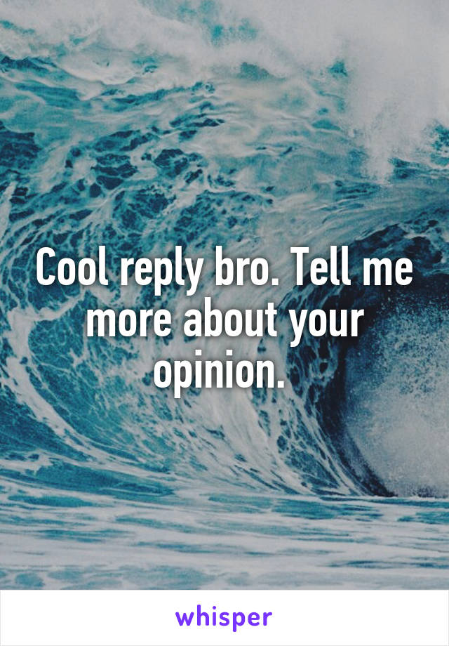 Cool reply bro. Tell me more about your opinion. 
