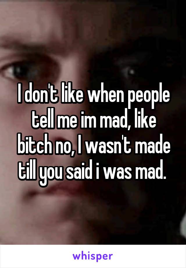 I don't like when people tell me im mad, like bitch no, I wasn't made till you said i was mad. 