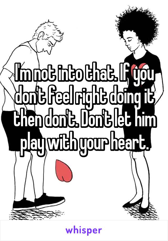 I'm not into that. If you don't feel right doing it then don't. Don't let him play with your heart.
