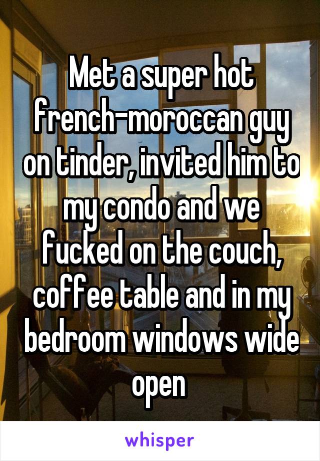 Met a super hot french-moroccan guy on tinder, invited him to my condo and we fucked on the couch, coffee table and in my bedroom windows wide open 