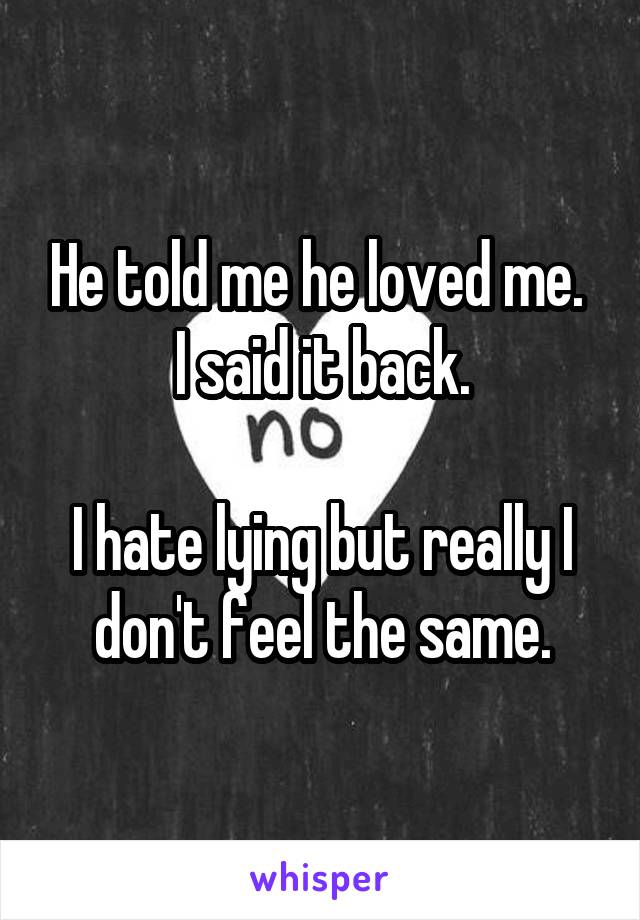 He told me he loved me. 
I said it back.

I hate lying but really I don't feel the same.