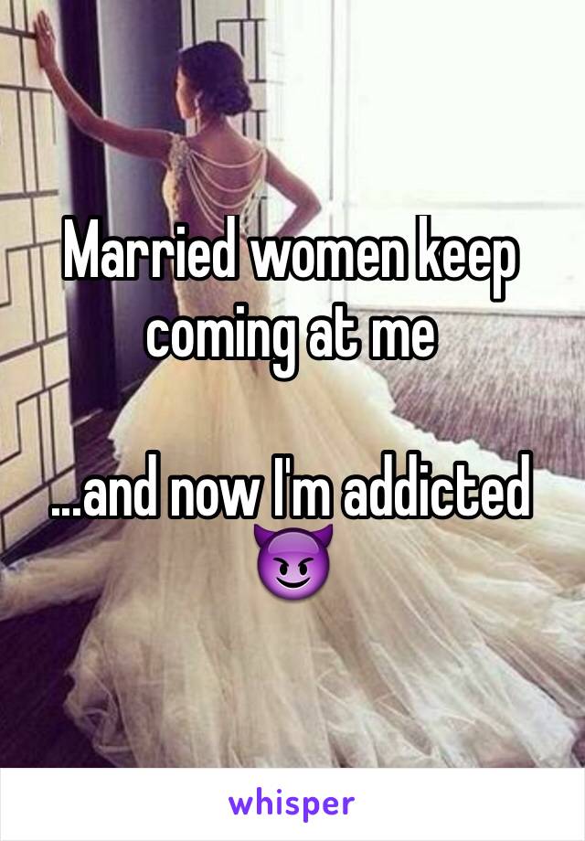 Married women keep coming at me

...and now I'm addicted 
😈